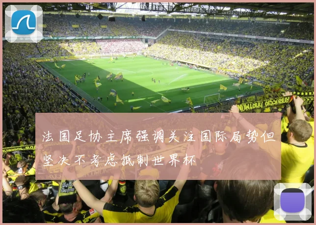 法国足协主席强调关注国际局势但坚决不考虑抵制世界杯