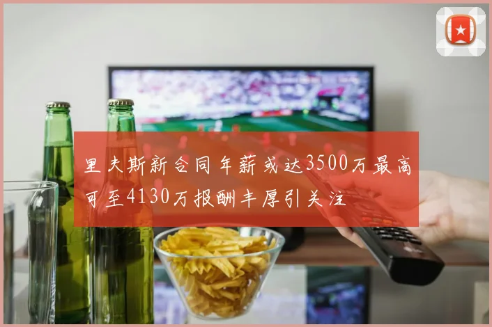 里夫斯新合同年薪或达3500万最高可至4130万报酬丰厚引关注
