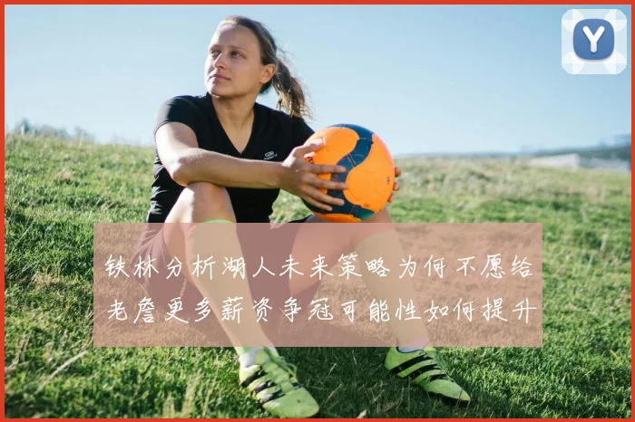 铁林分析湖人未来策略为何不愿给老詹更多薪资争冠可能性如何提升