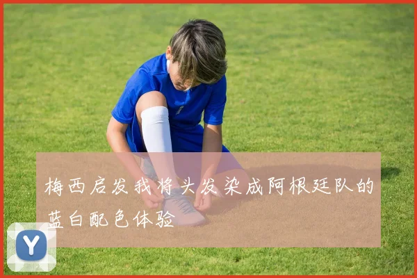 梅西启发我将头发染成阿根廷队的蓝白配色体验
