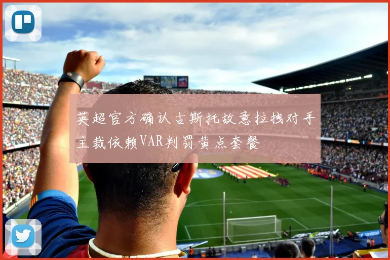 英超官方确认古斯托故意拉拽对手主裁依赖VAR判罚黄点套餐