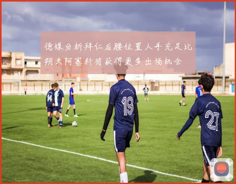 德媒分析拜仁后腰位置人手充足比朔夫阿塞科将获得更多出场机会