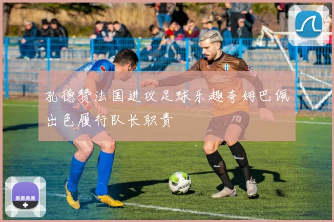 孔德赞法国进攻足球乐趣夸姆巴佩出色履行队长职责