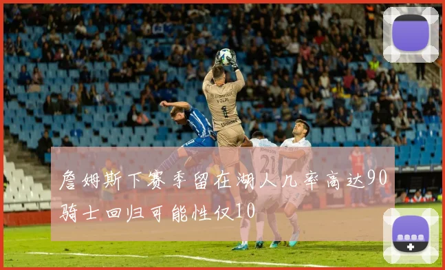 詹姆斯下赛季留在湖人几率高达90骑士回归可能性仅10