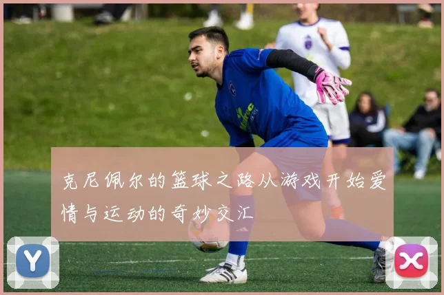 克尼佩尔的篮球之路从游戏开始爱情与运动的奇妙交汇