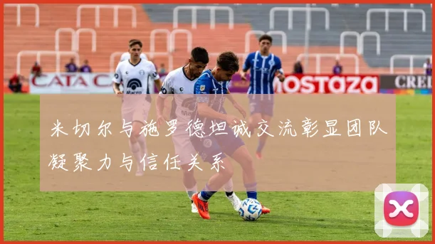 米切尔与施罗德坦诚交流彰显团队凝聚力与信任关系
