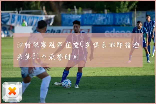 沙特联赛冠军在望C罗俱乐部即将迎来第31个荣誉时刻