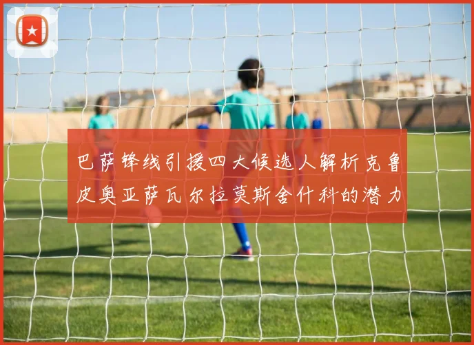 巴萨锋线引援四大候选人解析克鲁皮奥亚萨瓦尔拉莫斯舍什科的潜力与前景