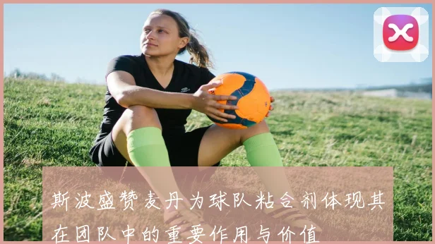 斯波盛赞麦丹为球队粘合剂体现其在团队中的重要作用与价值