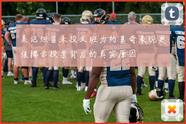 美记坦言未投文班为约基奇表现更佳揭示投票背后的真实原因