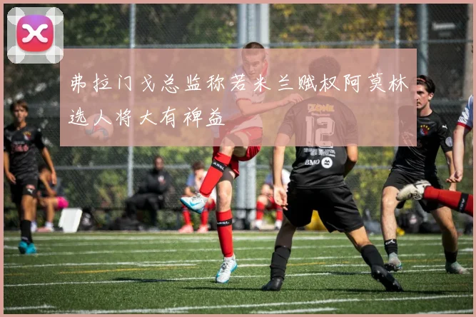 弗拉门戈总监称若米兰赋权阿莫林选人将大有裨益