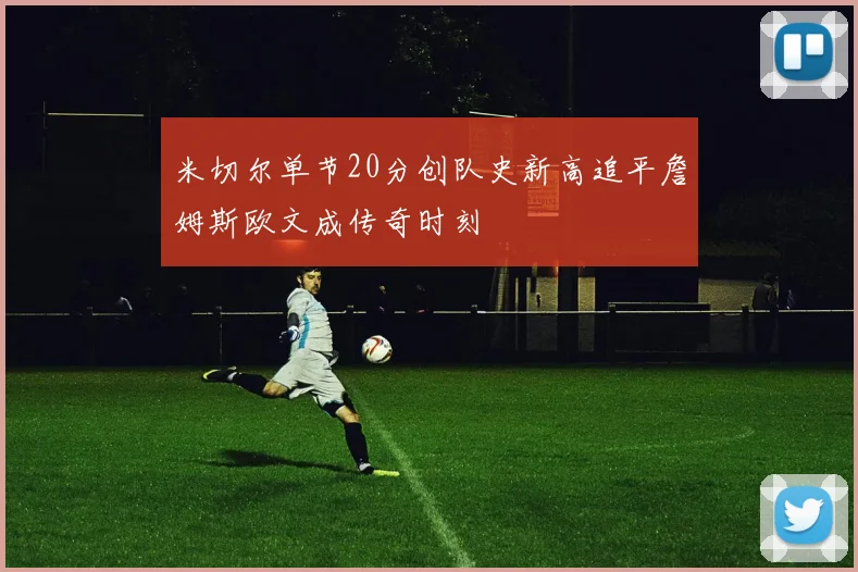 米切尔单节20分创队史新高追平詹姆斯欧文成传奇时刻