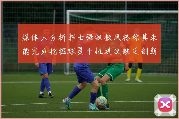 媒体人分析郭士强执教风格称其未能充分挖掘球员个性进攻缺乏创新性
