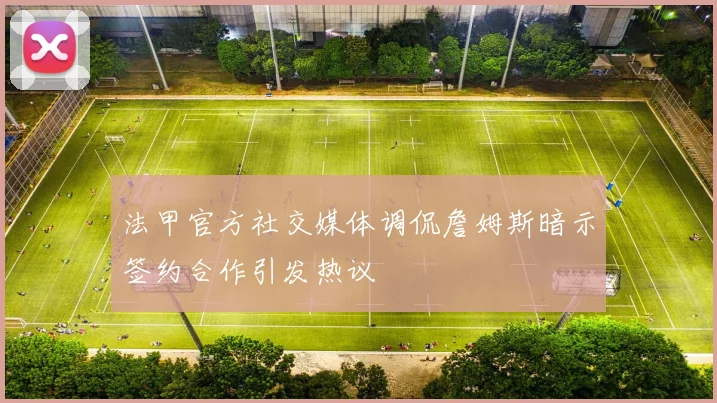 法甲官方社交媒体调侃詹姆斯暗示签约合作引发热议