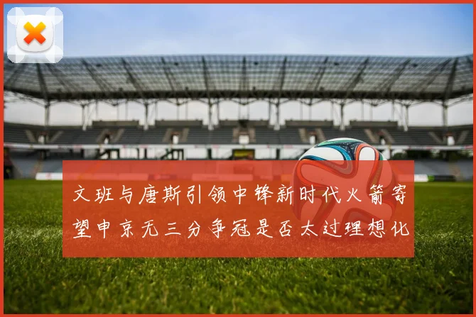 文班与唐斯引领中锋新时代火箭寄望申京无三分争冠是否太过理想化