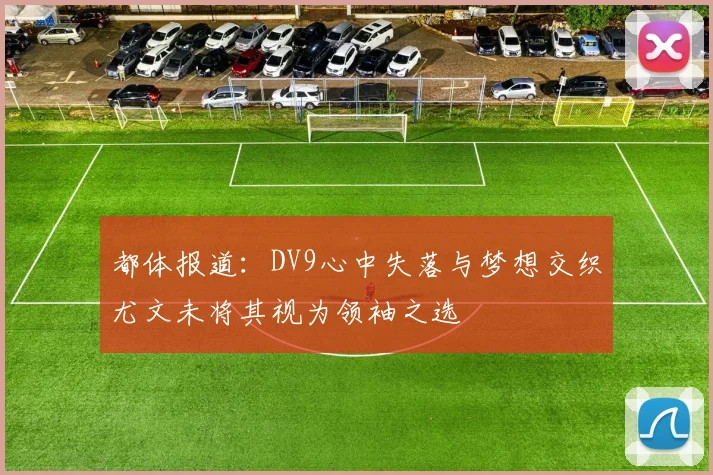 都体报道：DV9心中失落与梦想交织尤文未将其视为领袖之选