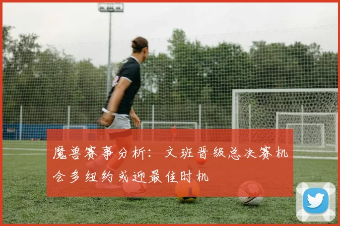 魔兽赛事分析：文班晋级总决赛机会多纽约或迎最佳时机
