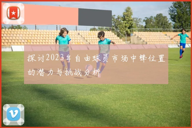 探讨2023年自由球员市场中锋位置的潜力与挑战分析