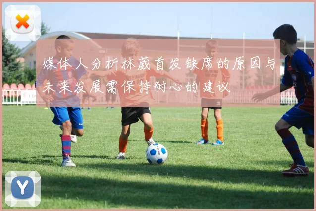 媒体人分析林葳首发缺席的原因与未来发展需保持耐心的建议