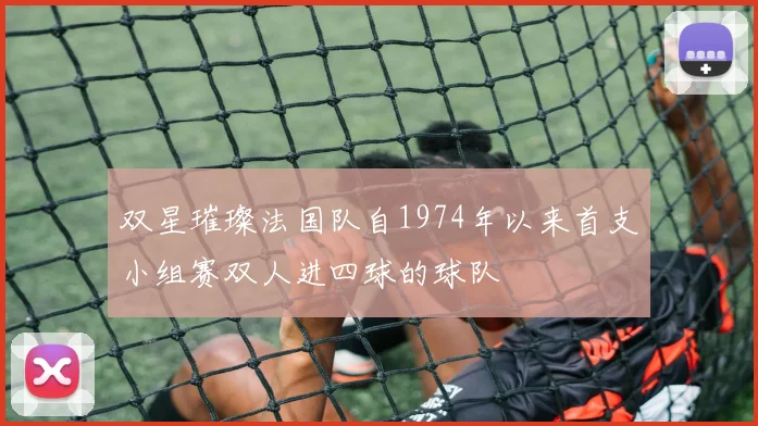 双星璀璨法国队自1974年以来首支小组赛双人进四球的球队