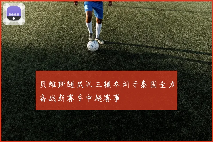 贝维斯随武汉三镇冬训于泰国全力备战新赛季中超赛事