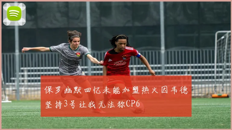 保罗幽默回忆未能加盟热火因韦德坚持3号让我无法称CP6
