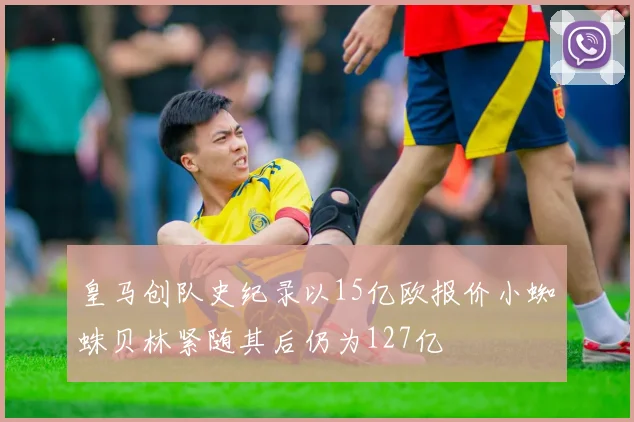 皇马创队史纪录以15亿欧报价小蜘蛛贝林紧随其后仍为127亿