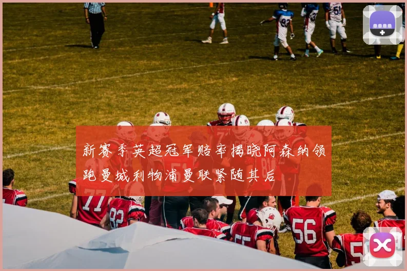 新赛季英超冠军赔率揭晓阿森纳领跑曼城利物浦曼联紧随其后