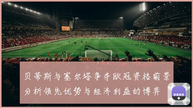 贝蒂斯与塞尔塔争夺欧冠资格前景分析领先优势与经济利益的博弈