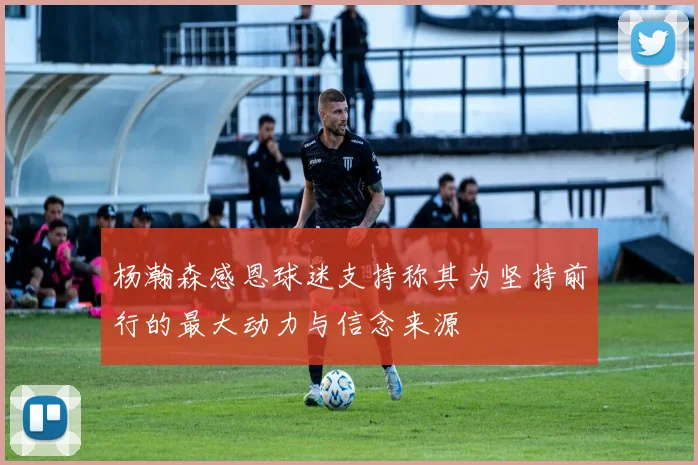 杨瀚森感恩球迷支持称其为坚持前行的最大动力与信念来源