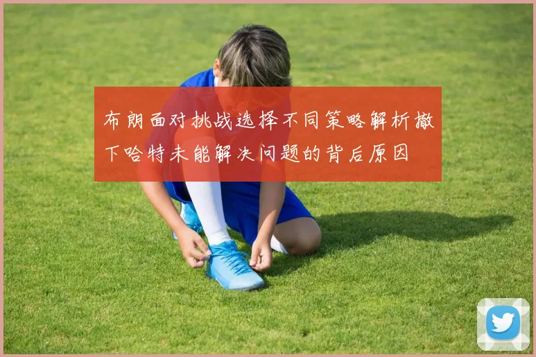 布朗面对挑战选择不同策略解析撤下哈特未能解决问题的背后原因