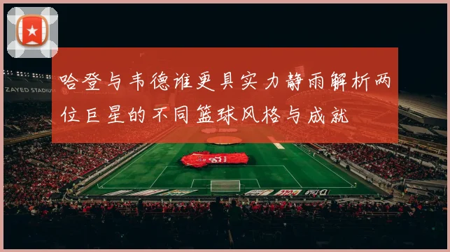哈登与韦德谁更具实力静雨解析两位巨星的不同篮球风格与成就