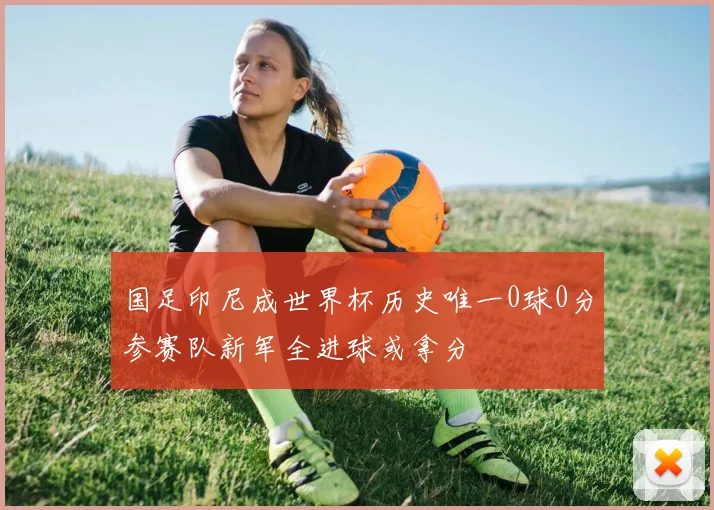 国足印尼成世界杯历史唯一0球0分参赛队新军全进球或拿分