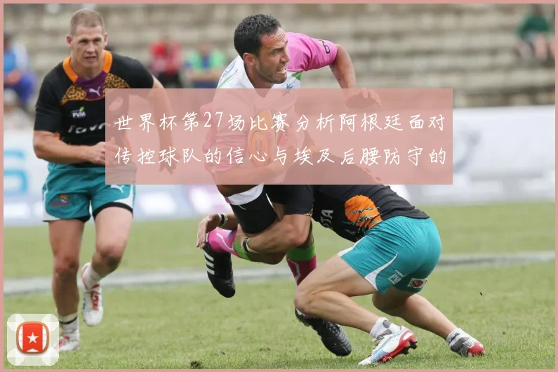 世界杯第27场比赛分析阿根廷面对传控球队的信心与埃及后腰防守的隐患